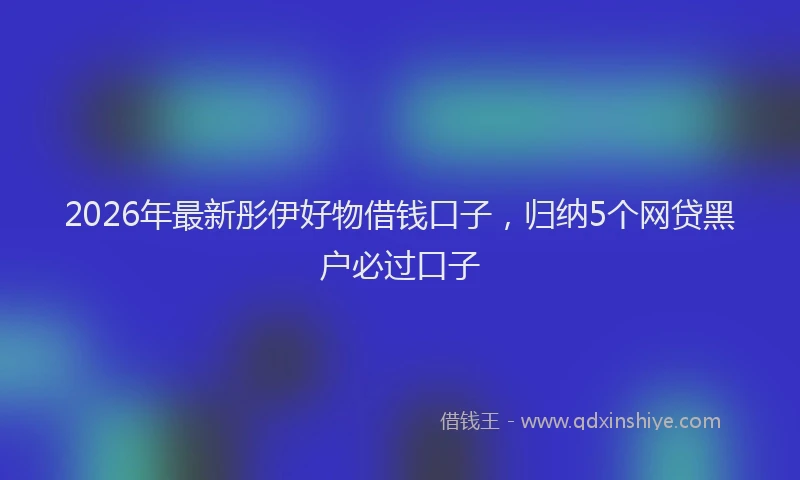 2026年最新彤伊好物借钱口子，归纳5个网贷黑户必过口子