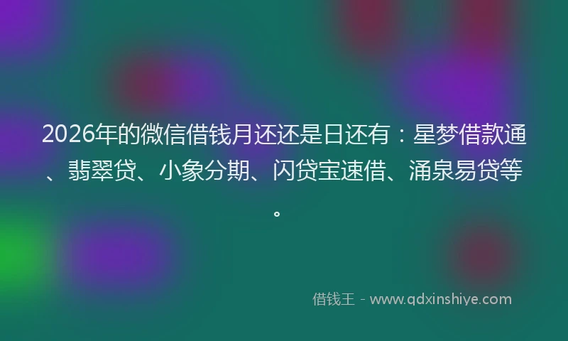 2026年的微信借钱月还还是日还有：星梦借款通、翡翠贷、小象分期、闪贷宝速借、涌泉易贷等。