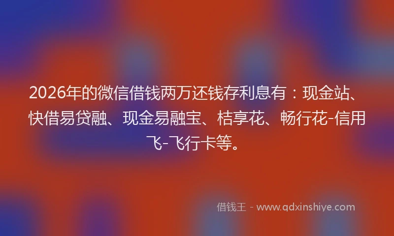 2026年的微信借钱两万还钱存利息有：现金站、快借易贷融、现金易融宝、桔享花、畅行花-信用飞-飞行卡等。