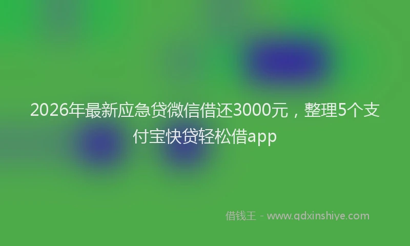 2026年最新应急贷微信借还3000元，整理5个支付宝快贷轻松借app