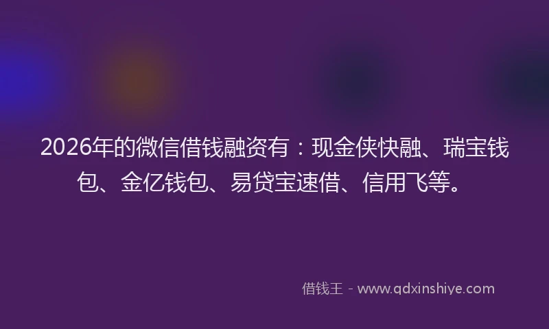 2026年的微信借钱融资有：现金侠快融、瑞宝钱包、金亿钱包、易贷宝速借、信用飞等。