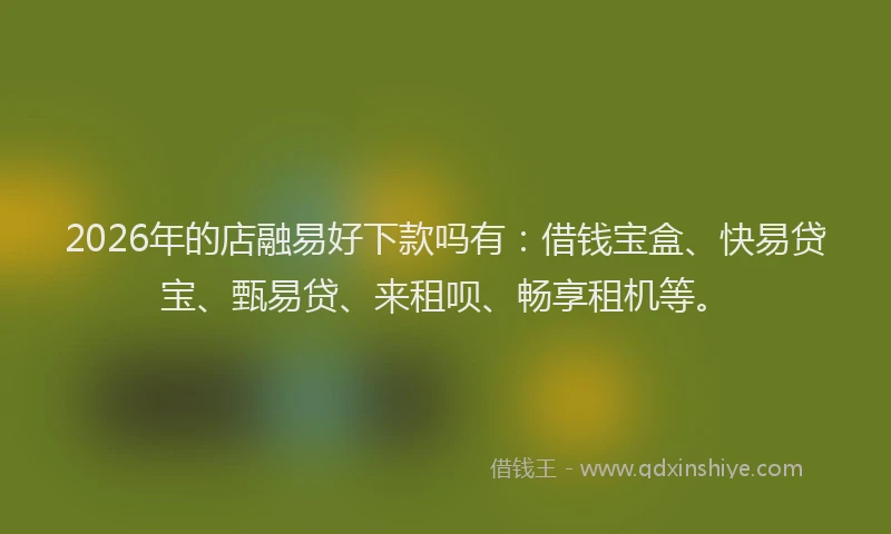 2026年的店融易好下款吗有：借钱宝盒、快易贷宝、甄易贷、来租呗、畅享租机等。