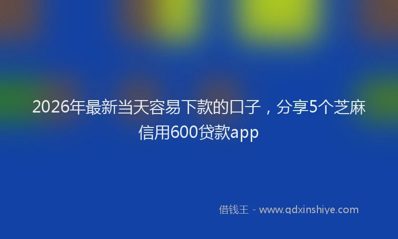 2026年最新当天容易下款的口子，分享5个芝麻信用600贷款app