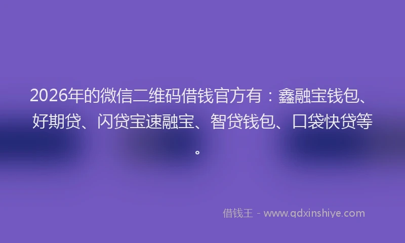 2026年的微信二维码借钱官方有：鑫融宝钱包、好期贷、闪贷宝速融宝、智贷钱包、口袋快贷等。