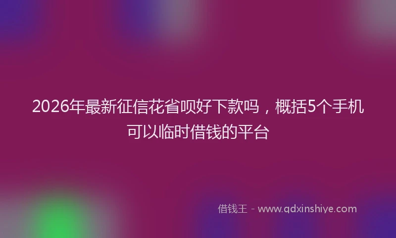2026年最新征信花省呗好下款吗，概括5个手机可以临时借钱的平台