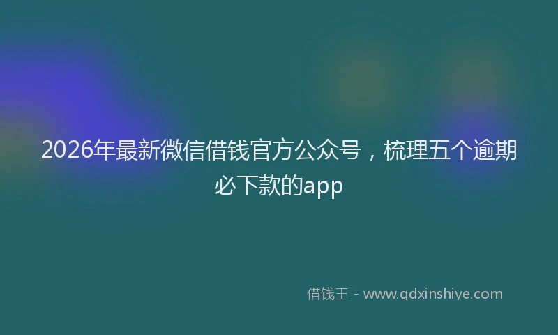 2026年最新微信借钱官方公众号，梳理五个逾期必下款的app