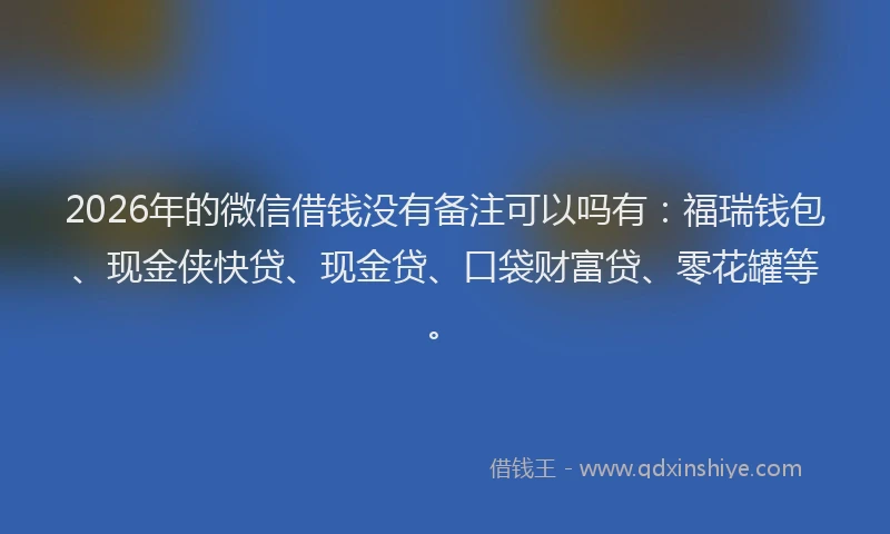 2026年的微信借钱没有备注可以吗有：福瑞钱包、现金侠快贷、现金贷、口袋财富贷、零花罐等。