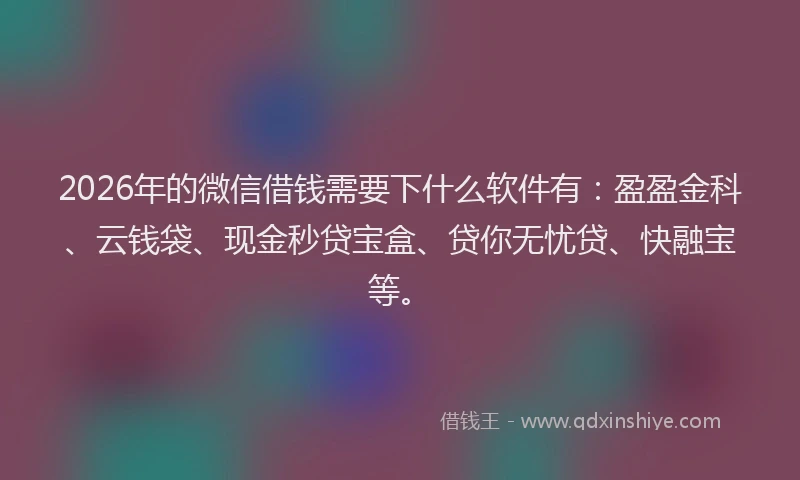 2026年的微信借钱需要下什么软件有：盈盈金科、云钱袋、现金秒贷宝盒、贷你无忧贷、快融宝等。
