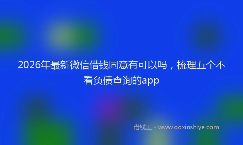 2026年最新微信借钱同意有可以吗，梳理五个不看负债查询的app