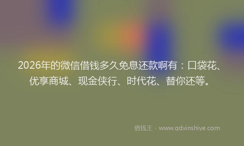 2026年的微信借钱多久免息还款啊有：口袋花、优享商城、现金侠行、时代花、替你还等。