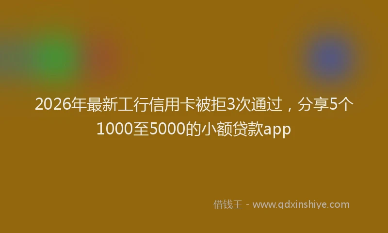 2026年最新工行信用卡被拒3次通过，分享5个1000至5000的小额贷款app