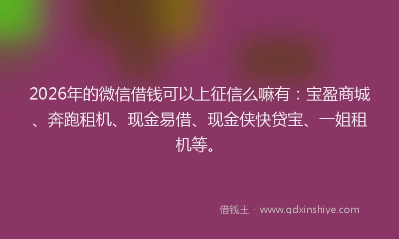 2026年的微信借钱可以上征信么嘛有：宝盈商城、奔跑租机、现金易借、现金侠快贷宝、一姐租机等。