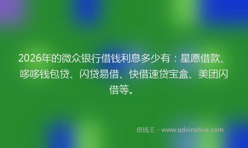 2026年的微众银行借钱利息多少有：星愿借款、哆哆钱包贷、闪贷易借、快借速贷宝盒、美团闪借等。