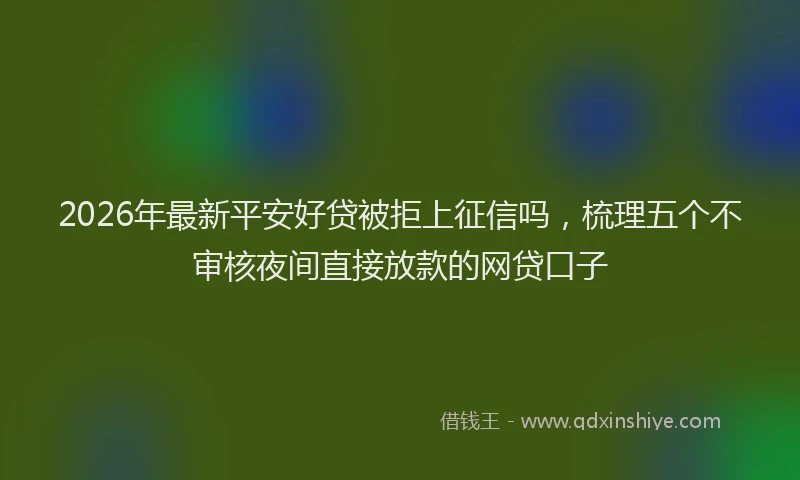 2026年最新平安好贷被拒上征信吗，梳理五个不审核夜间直接放款的网贷口子
