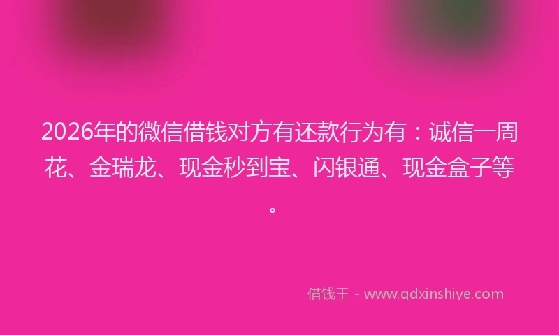 2026年的微信借钱对方有还款行为有：诚信一周花、金瑞龙、现金秒到宝、闪银通、现金盒子等。