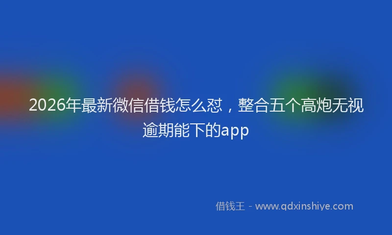 2026年最新微信借钱怎么怼，整合五个高炮无视逾期能下的app