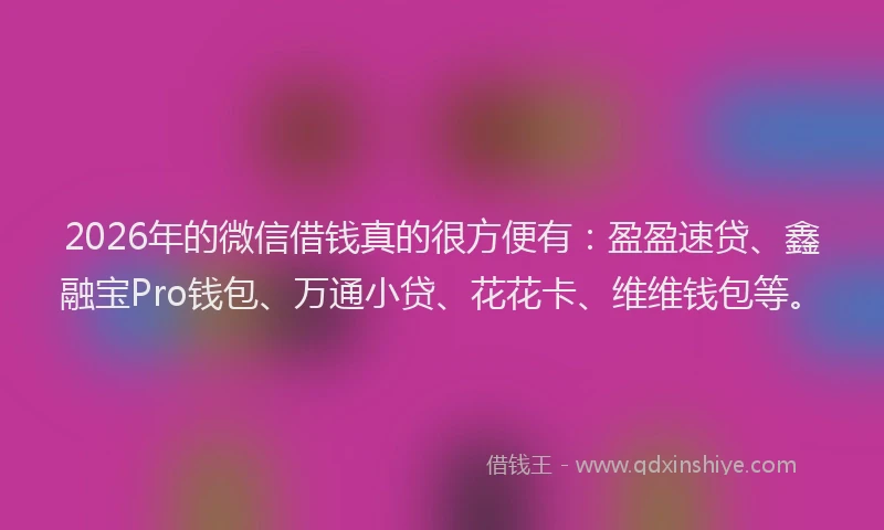 2026年的微信借钱真的很方便有：盈盈速贷、鑫融宝Pro钱包、万通小贷、花花卡、维维钱包等。