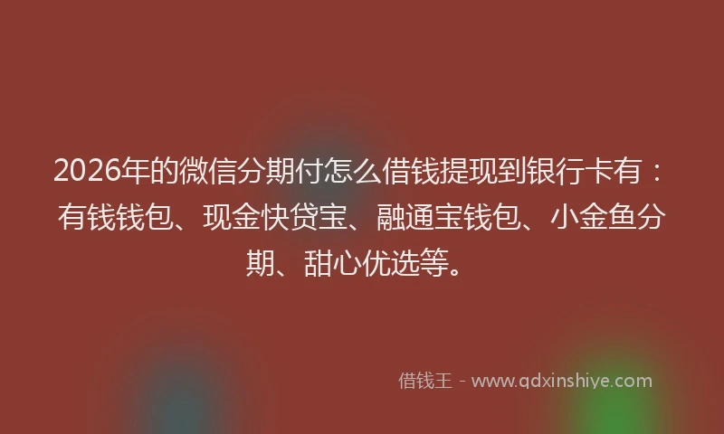 2026年的微信分期付怎么借钱提现到银行卡有：有钱钱包、现金快贷宝、融通宝钱包、小金鱼分期、甜心优选等。