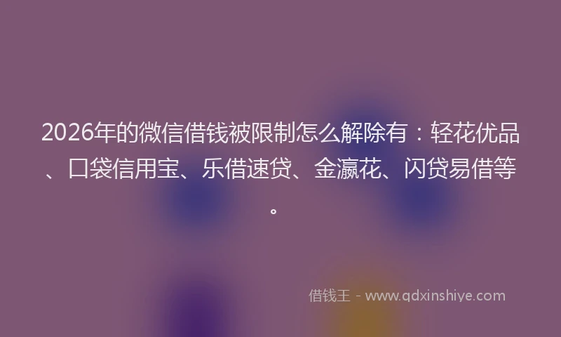 2026年的微信借钱被限制怎么解除有：轻花优品、口袋信用宝、乐借速贷、金瀛花、闪贷易借等。