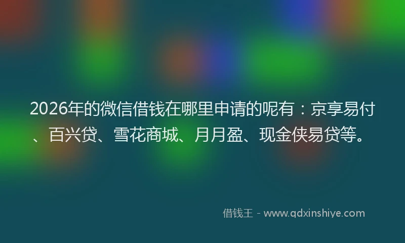 2026年的微信借钱在哪里申请的呢有：京享易付、百兴贷、雪花商城、月月盈、现金侠易贷等。