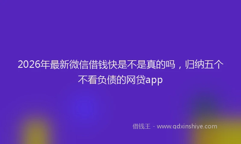 2026年最新微信借钱快是不是真的吗，归纳五个不看负债的网贷app