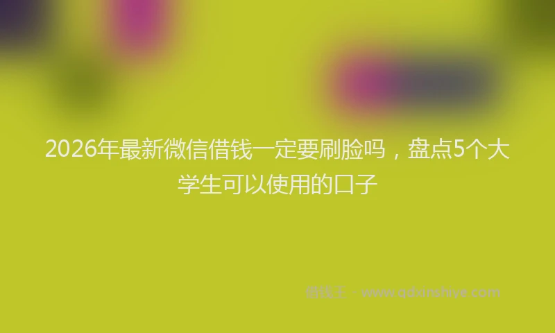 2026年最新微信借钱一定要刷脸吗，盘点5个大学生可以使用的口子