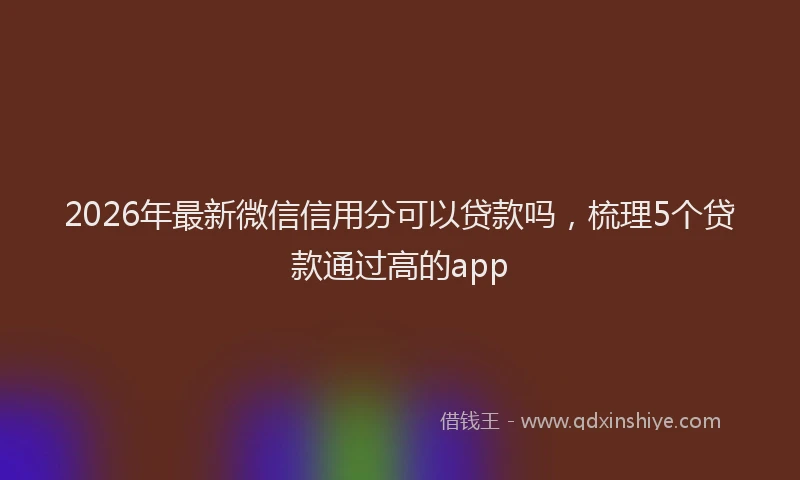 2026年最新微信信用分可以贷款吗，梳理5个贷款通过高的app