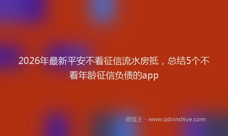 2026年最新平安不看征信流水房抵，总结5个不看年龄征信负债的app