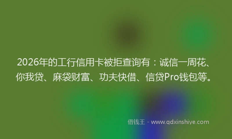 2026年的工行信用卡被拒查询有：诚信一周花、你我贷、麻袋财富、功夫快借、信贷Pro钱包等。