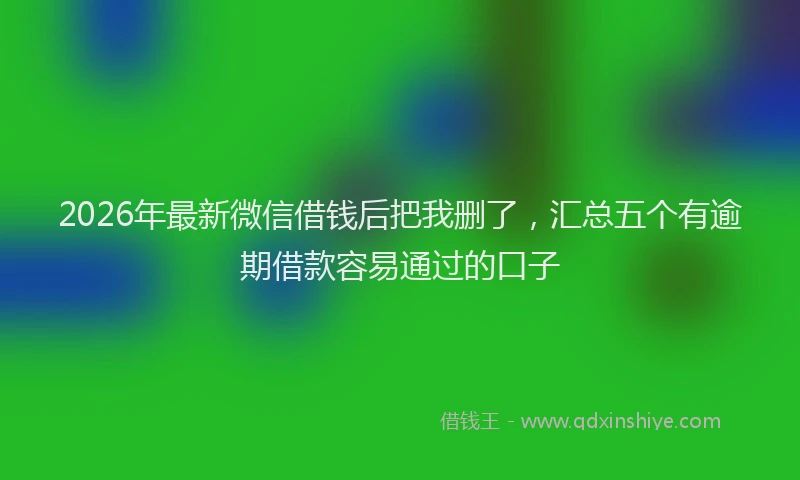 2026年最新微信借钱后把我删了，汇总五个有逾期借款容易通过的口子
