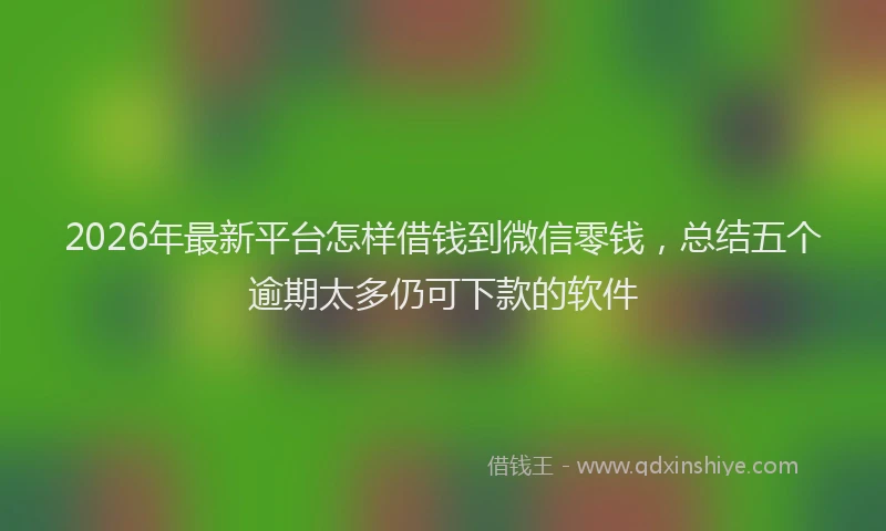 2026年最新平台怎样借钱到微信零钱，总结五个逾期太多仍可下款的软件