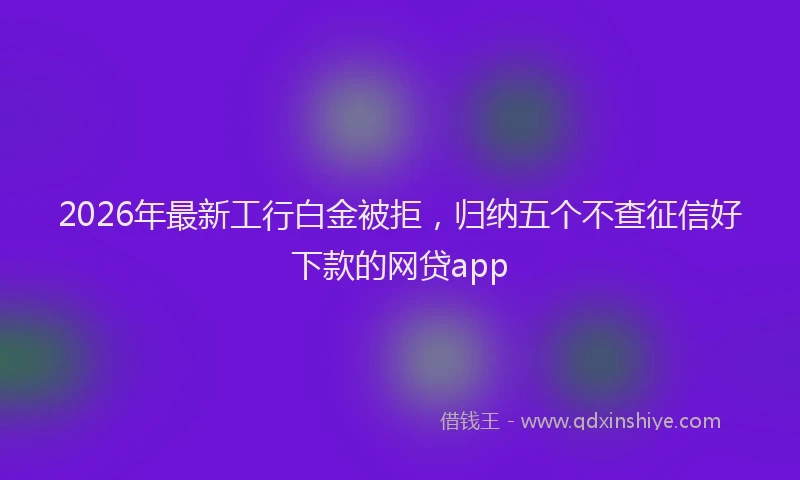 2026年最新工行白金被拒，归纳五个不查征信好下款的网贷app