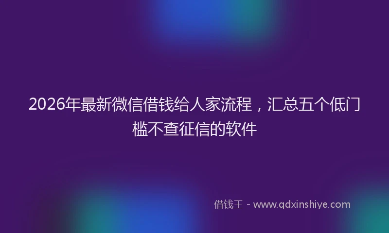 2026年最新微信借钱给人家流程，汇总五个低门槛不查征信的软件