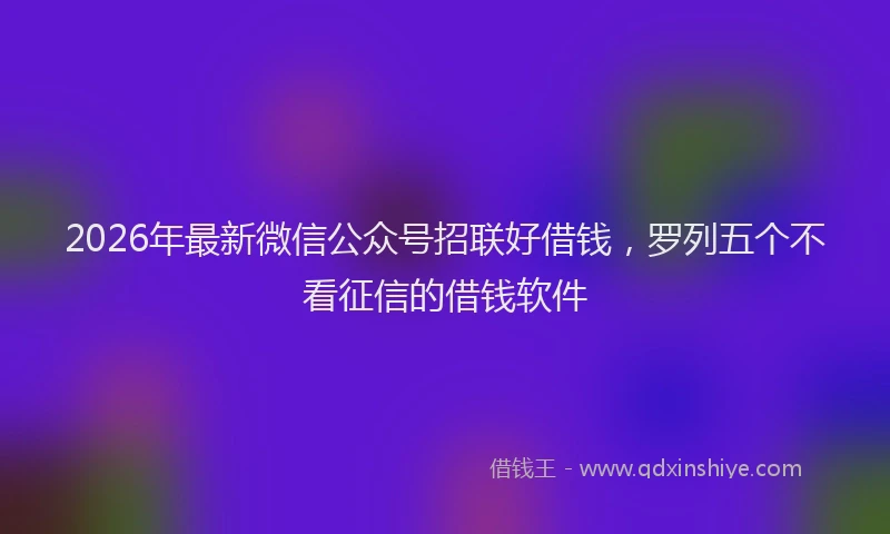 2026年最新微信公众号招联好借钱，罗列五个不看征信的借钱软件