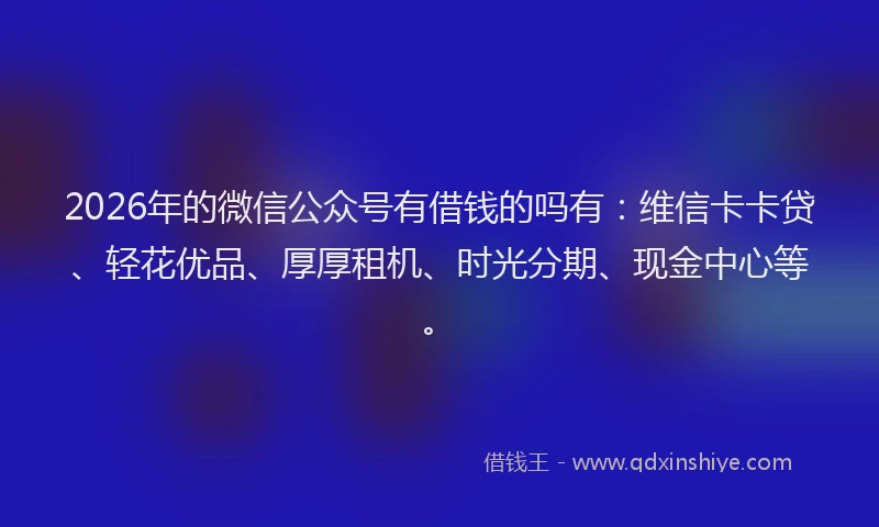 2026年的微信公众号有借钱的吗有：维信卡卡贷、轻花优品、厚厚租机、时光分期、现金中心等。