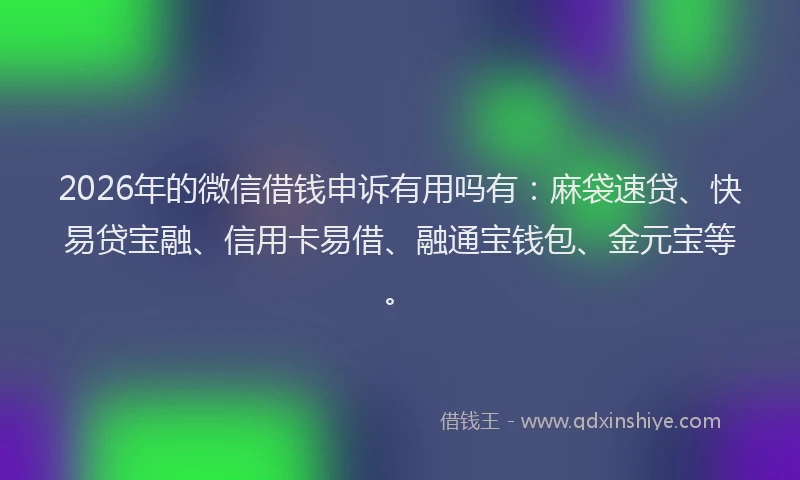 2026年的微信借钱申诉有用吗有：麻袋速贷、快易贷宝融、信用卡易借、融通宝钱包、金元宝等。