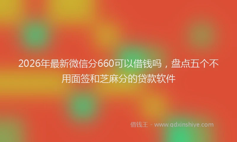 2026年最新微信分660可以借钱吗，盘点五个不用面签和芝麻分的贷款软件