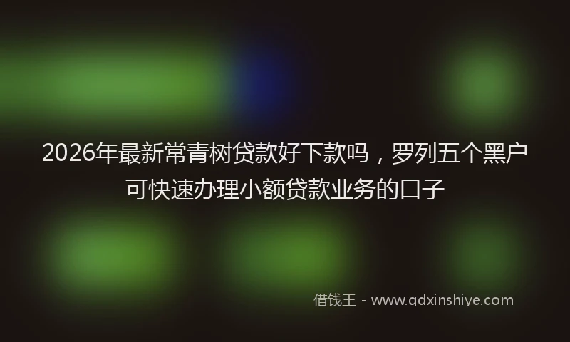 2026年最新常青树贷款好下款吗，罗列五个黑户可快速办理小额贷款业务的口子
