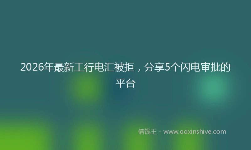 2026年最新工行电汇被拒，分享5个闪电审批的平台