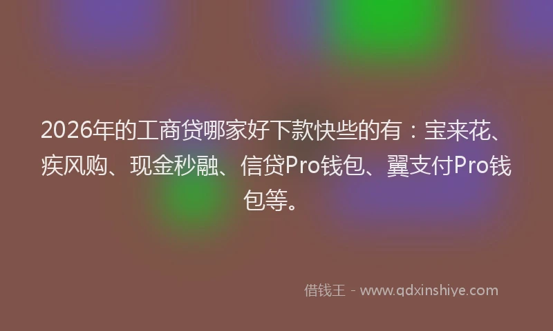 2026年的工商贷哪家好下款快些的有：宝来花、疾风购、现金秒融、信贷Pro钱包、翼支付Pro钱包等。