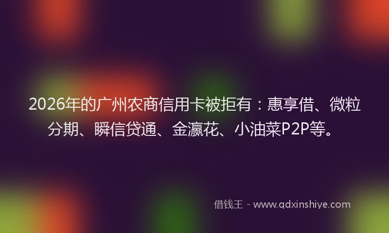 2026年的广州农商信用卡被拒有：惠享借、微粒分期、瞬信贷通、金瀛花、小油菜P2P等。