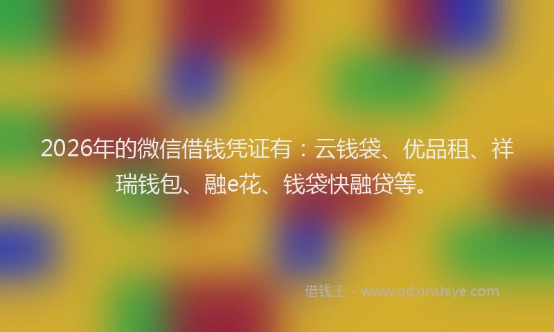 2026年的微信借钱凭证有：云钱袋、优品租、祥瑞钱包、融e花、钱袋快融贷等。