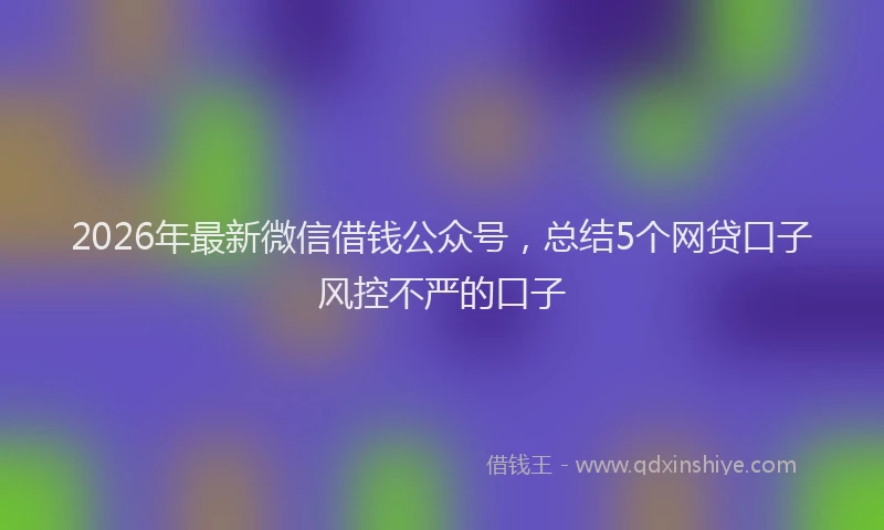2026年最新微信借钱公众号，总结5个网贷口子风控不严的口子