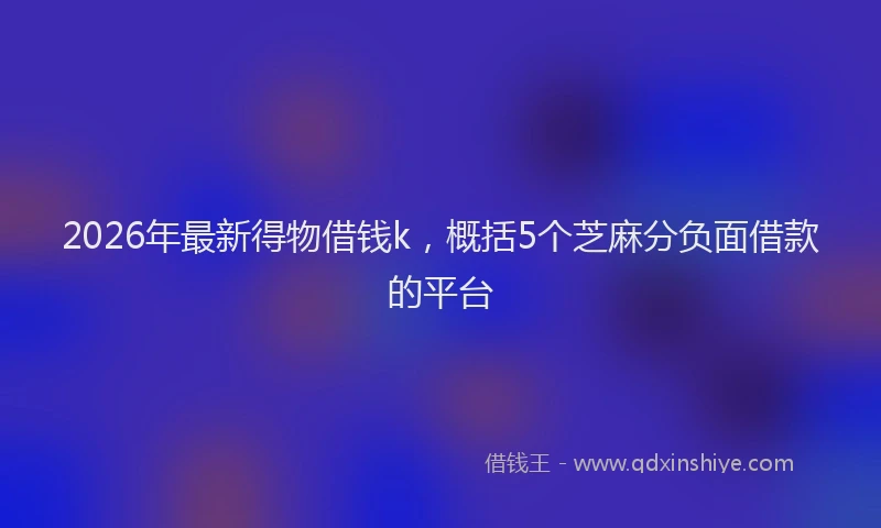 2026年最新得物借钱k，概括5个芝麻分负面借款的平台