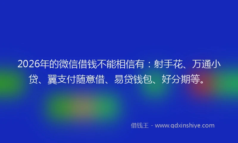 2026年的微信借钱不能相信有：射手花、万通小贷、翼支付随意借、易贷钱包、好分期等。
