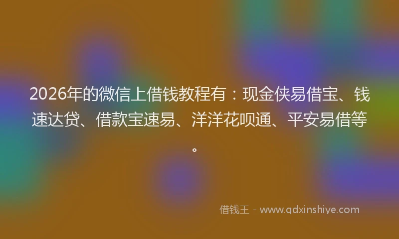 2026年的微信上借钱教程有：现金侠易借宝、钱速达贷、借款宝速易、洋洋花呗通、平安易借等。