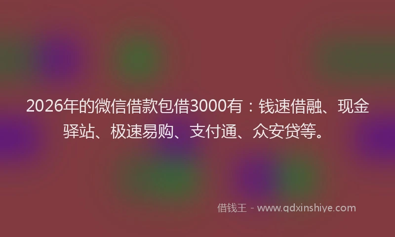 2026年的微信借款包借3000有：钱速借融、现金驿站、极速易购、支付通、众安贷等。