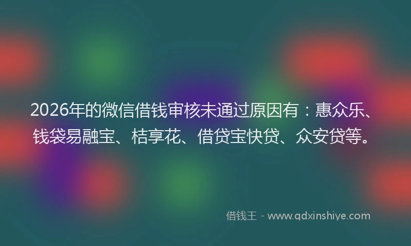 2026年的微信借钱审核未通过原因有：惠众乐、钱袋易融宝、桔享花、借贷宝快贷、众安贷等。