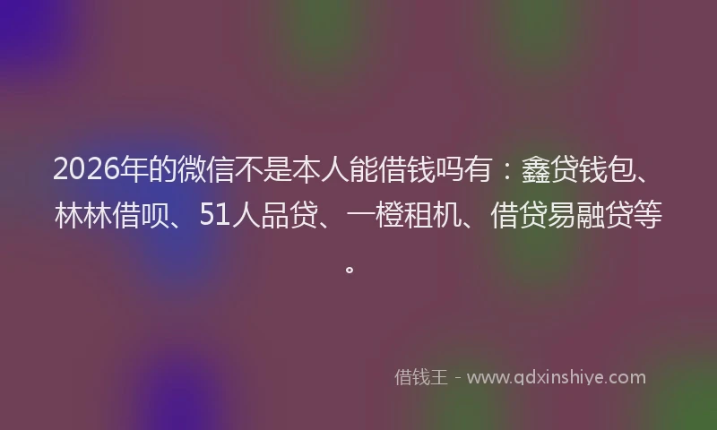 2026年的微信不是本人能借钱吗有：鑫贷钱包、林林借呗、51人品贷、一橙租机、借贷易融贷等。