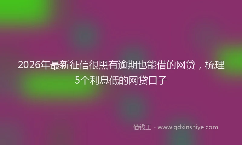 2026年最新征信很黑有逾期也能借的网贷，梳理5个利息低的网贷口子